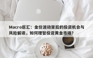 Macro巨汇：金价波动背后的投资机会与风险解读，如何理智投资黄金市场？