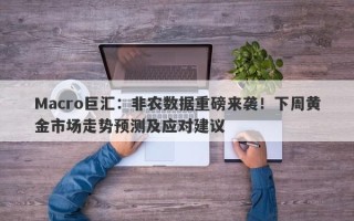 Macro巨汇：非农数据重磅来袭！下周黄金市场走势预测及应对建议