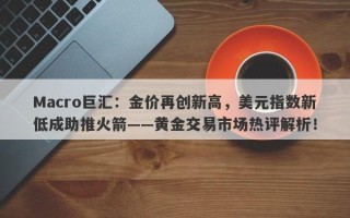 Macro巨汇：金价再创新高，美元指数新低成助推火箭——黄金交易市场热评解析！