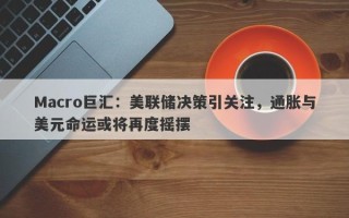 Macro巨汇：美联储决策引关注，通胀与美元命运或将再度摇摆