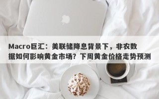 Macro巨汇：美联储降息背景下，非农数据如何影响黄金市场？下周黄金价格走势预测