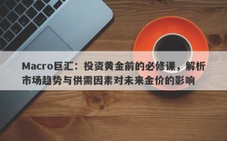 Macro巨汇：投资黄金前的必修课，解析市场趋势与供需因素对未来金价的影响