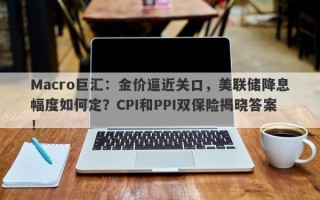 Macro巨汇：金价逼近关口，美联储降息幅度如何定？CPI和PPI双保险揭晓答案！