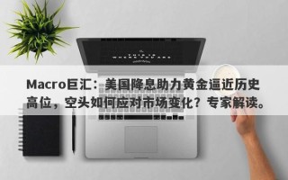 Macro巨汇：美国降息助力黄金逼近历史高位，空头如何应对市场变化？专家解读。