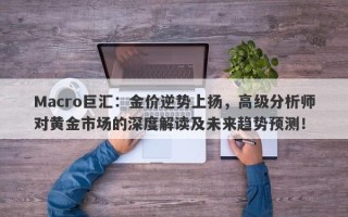 Macro巨汇：金价逆势上扬，高级分析师对黄金市场的深度解读及未来趋势预测！