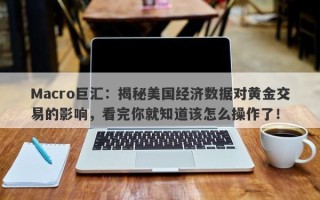 Macro巨汇：揭秘美国经济数据对黄金交易的影响，看完你就知道该怎么操作了！