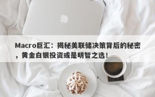Macro巨汇：揭秘美联储决策背后的秘密，黄金白银投资或是明智之选！