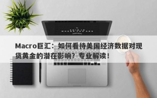 Macro巨汇：如何看待美国经济数据对现货黄金的潜在影响？专业解读！