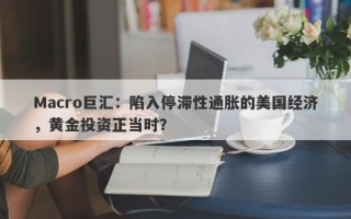 Macro巨汇：陷入停滞性通胀的美国经济，黄金投资正当时？
