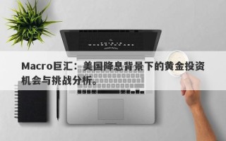 Macro巨汇：美国降息背景下的黄金投资机会与挑战分析。