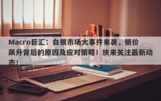 Macro巨汇：白银市场大事件来袭，银价飙升背后的原因及应对策略！快来关注最新动态！