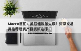 Macro巨汇：美联储政策失误？资深交易员推荐硬资产投资新选择