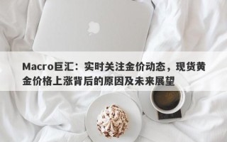 Macro巨汇：实时关注金价动态，现货黄金价格上涨背后的原因及未来展望
