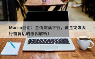 Macro巨汇：金价震荡下行，黄金突发大行情背后的原因解析！
