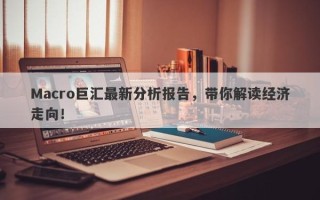 Macro巨汇最新分析报告，带你解读经济走向！