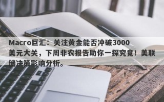Macro巨汇：关注黄金能否冲破3000美元大关，下周非农报告助你一探究竟！美联储决策影响分析。
