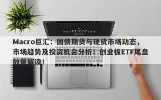 Macro巨汇：国债期货与现货市场动态，市场趋势及投资机会分析！创业板ETF尾盘放量解读！