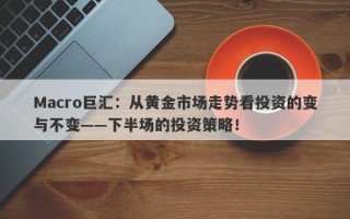 Macro巨汇：从黄金市场走势看投资的变与不变——下半场的投资策略！