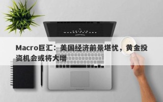 Macro巨汇：美国经济前景堪忧，黄金投资机会或将大增