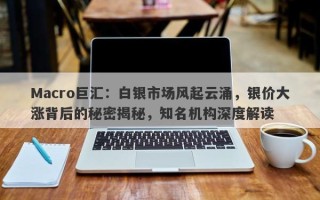 Macro巨汇：白银市场风起云涌，银价大涨背后的秘密揭秘，知名机构深度解读