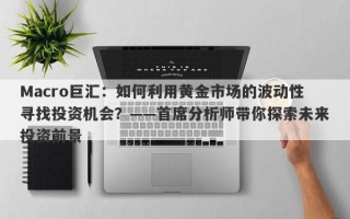 Macro巨汇：如何利用黄金市场的波动性寻找投资机会？——首席分析师带你探索未来投资前景