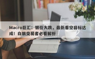 Macro巨汇：银价大跌，最新看空目标达成！白银交易者必看解析