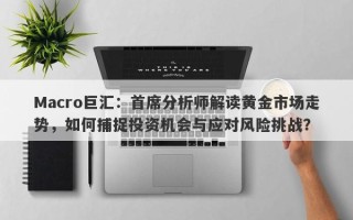 Macro巨汇：首席分析师解读黄金市场走势，如何捕捉投资机会与应对风险挑战？