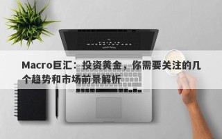 Macro巨汇：投资黄金，你需要关注的几个趋势和市场前景解析