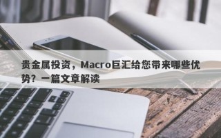 贵金属投资，Macro巨汇给您带来哪些优势？一篇文章解读