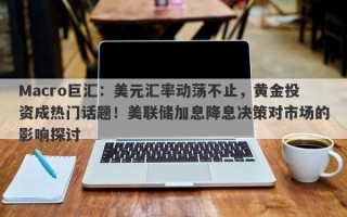 Macro巨汇：美元汇率动荡不止，黄金投资成热门话题！美联储加息降息决策对市场的影响探讨