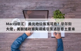 Macro巨汇：美元地位岌岌可危？华尔街大佬，美联储政策失误或引发通胀卷土重来