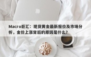 Macro巨汇：现货黄金最新报价及市场分析，金价上涨背后的原因是什么？
