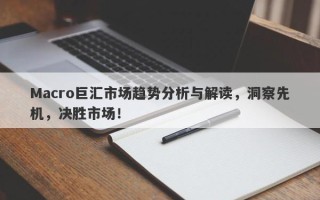 Macro巨汇市场趋势分析与解读，洞察先机，决胜市场！