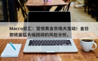 Macro巨汇：警惕黄金市场大变动！金价即将面临大幅回调的风险分析。