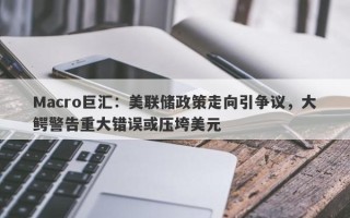 Macro巨汇：美联储政策走向引争议，大鳄警告重大错误或压垮美元