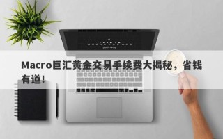 Macro巨汇黄金交易手续费大揭秘，省钱有道！