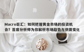 Macro巨汇：如何把握黄金市场的投资机会？首席分析师为你解析市场趋势与供需变化