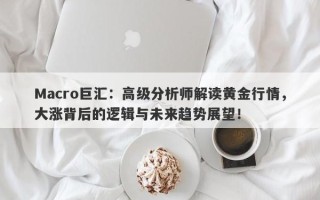 Macro巨汇：高级分析师解读黄金行情，大涨背后的逻辑与未来趋势展望！