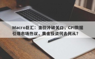 Macro巨汇：金价冲破关口，CPI数据引爆市场热议，黄金投资何去何从？