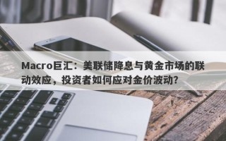 Macro巨汇：美联储降息与黄金市场的联动效应，投资者如何应对金价波动？