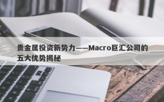 贵金属投资新势力——Macro巨汇公司的五大优势揭秘