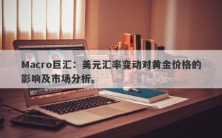 Macro巨汇：美元汇率变动对黄金价格的影响及市场分析。