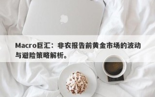 Macro巨汇：非农报告前黄金市场的波动与避险策略解析。
