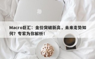 Macro巨汇：金价突破新高，未来走势如何？专家为你解析！