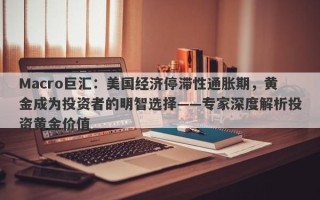 Macro巨汇：美国经济停滞性通胀期，黄金成为投资者的明智选择——专家深度解析投资黄金价值