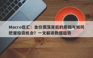 Macro巨汇：金价震荡背后的原因与如何把握投资机会？一文解读数据趋势
