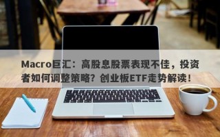 Macro巨汇：高股息股票表现不佳，投资者如何调整策略？创业板ETF走势解读！