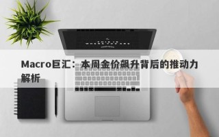 Macro巨汇：本周金价飙升背后的推动力解析