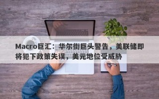 Macro巨汇：华尔街巨头警告，美联储即将犯下政策失误，美元地位受威胁