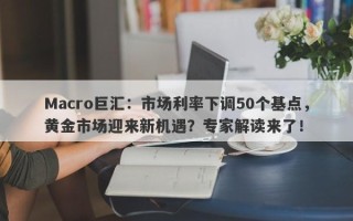 Macro巨汇：市场利率下调50个基点，黄金市场迎来新机遇？专家解读来了！